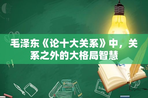  *** 《论十大关系》中，关系之外的大格局智慧