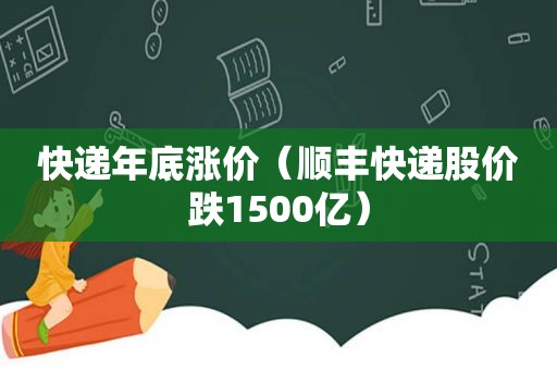 快递年底涨价（顺丰快递股价跌1500亿）