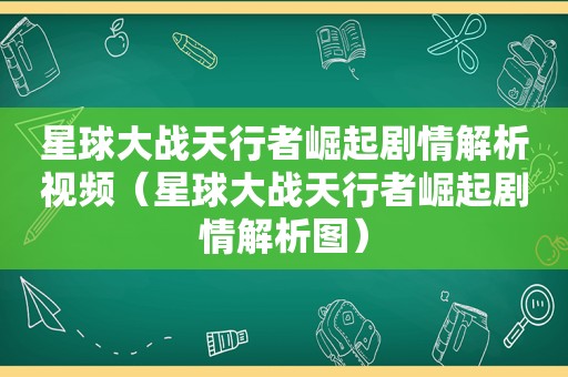 星球大战天行者崛起剧情解析视频（星球大战天行者崛起剧情解析图）