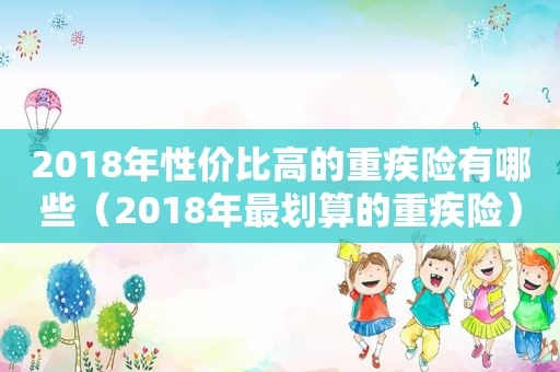 2018年性价比高的重疾险有哪些（2018年最划算的重疾险）