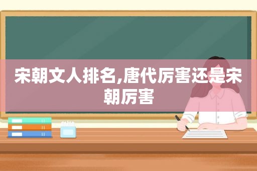 宋朝文人排名,唐代厉害还是宋朝厉害