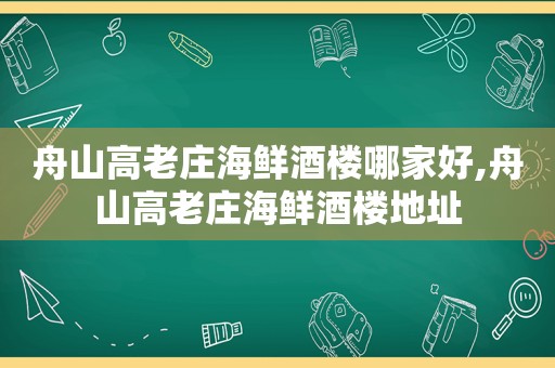 舟山高老庄海鲜酒楼哪家好,舟山高老庄海鲜酒楼地址