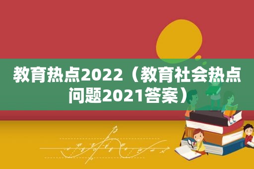 教育热点2022（教育社会热点问题2021答案）