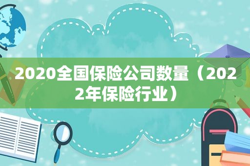 2020全国保险公司数量（2022年保险行业）