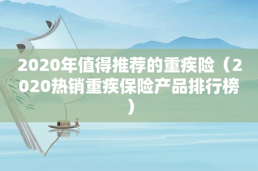 2020年值得推荐的重疾险（2020热销重疾保险产品排行榜）