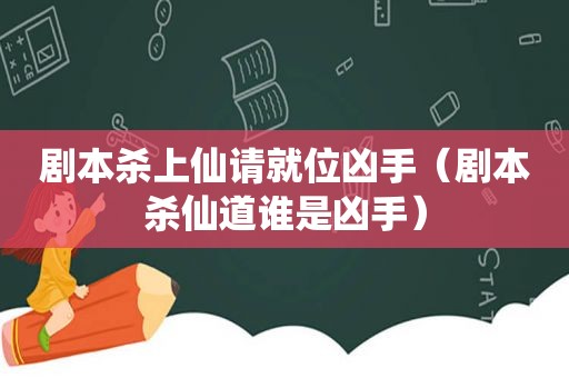 剧本杀上仙请就位凶手（剧本杀仙道谁是凶手）