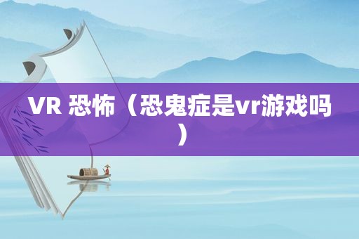 VR 恐怖（恐鬼症是vr游戏吗）