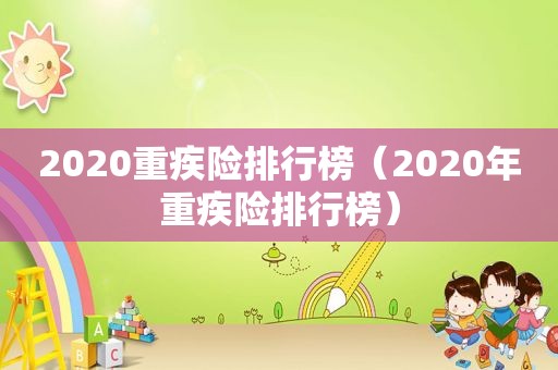 2020重疾险排行榜（2020年重疾险排行榜）