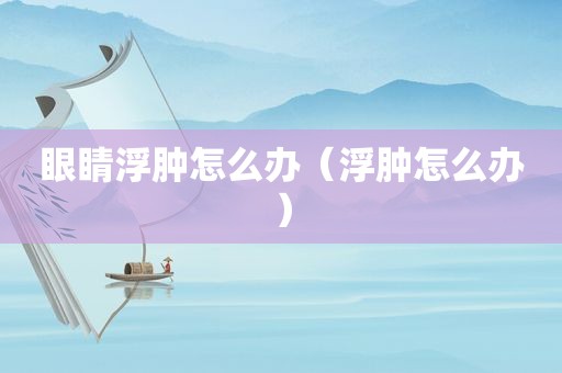 眼睛浮肿怎么办（浮肿怎么办）