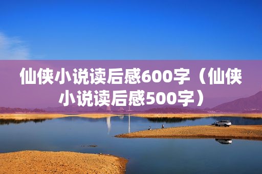 仙侠小说读后感600字（仙侠小说读后感500字）