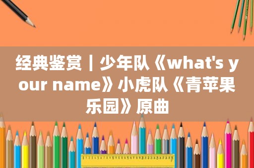 经典鉴赏｜少年队《what's your name》小虎队《青苹果乐园》原曲