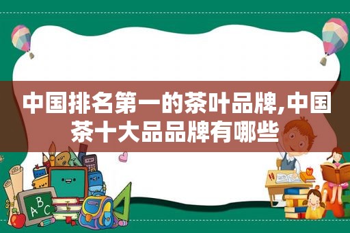 中国排名第一的茶叶品牌,中国茶十大品品牌有哪些