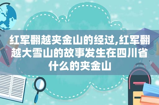 红军翻越夹金山的经过,红军翻越大雪山的故事发生在四川省什么的夹金山