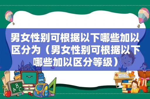 男女性别可根据以下哪些加以区分为（男女性别可根据以下哪些加以区分等级）