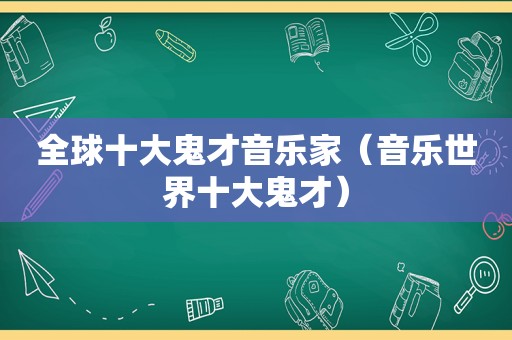 全球十大鬼才音乐家（音乐世界十大鬼才）