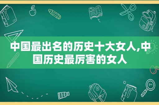 中国最出名的历史十大女人,中国历史最厉害的女人