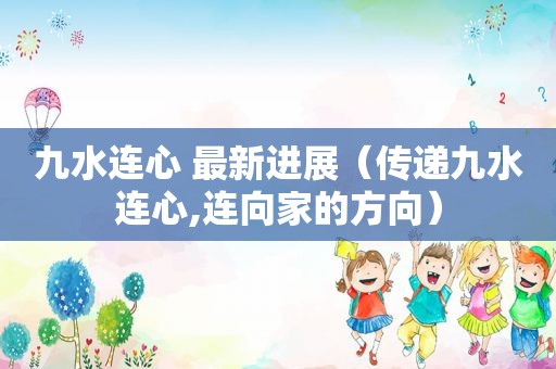 九水连心 最新进展（传递九水连心,连向家的方向）