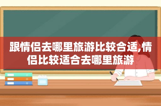 跟情侣去哪里旅游比较合适,情侣比较适合去哪里旅游