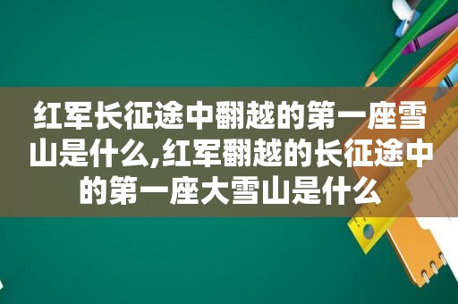 红军长征途中翻越的第一座雪山是什么,红军翻越的长征途中的第一座大雪山是什么