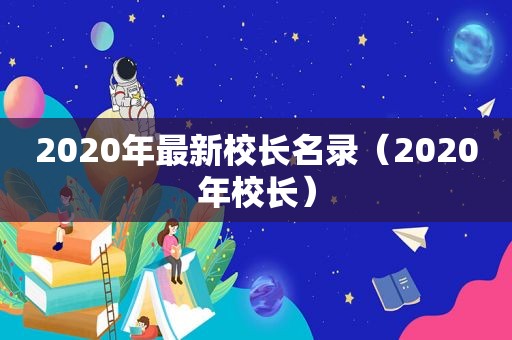 2020年最新校长名录（2020年校长）