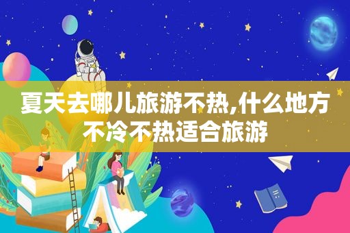 夏天去哪儿旅游不热,什么地方不冷不热适合旅游