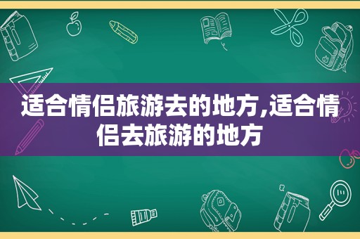 适合情侣旅游去的地方,适合情侣去旅游的地方