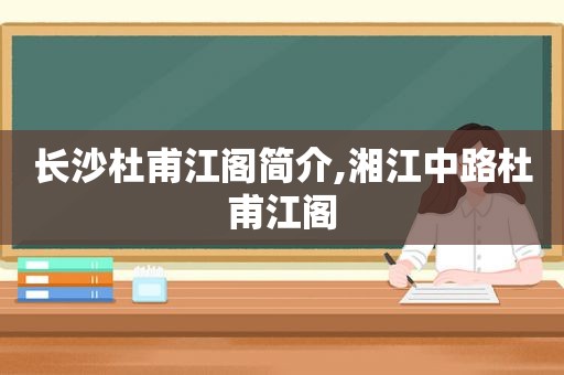 长沙杜甫江阁简介,湘江中路杜甫江阁