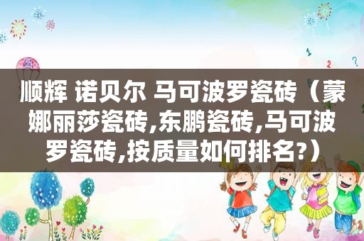 顺辉 诺贝尔 马可波罗瓷砖（蒙娜丽莎瓷砖,东鹏瓷砖,马可波罗瓷砖,按质量如何排名?）