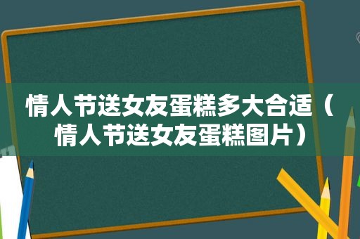 情人节送女友蛋糕多大合适（情人节送女友蛋糕图片）