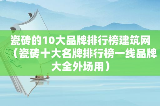 瓷砖的10大品牌排行榜建筑网（瓷砖十大名牌排行榜一线品牌大全外场用）