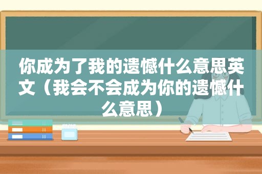 你成为了我的遗憾什么意思英文（我会不会成为你的遗憾什么意思）