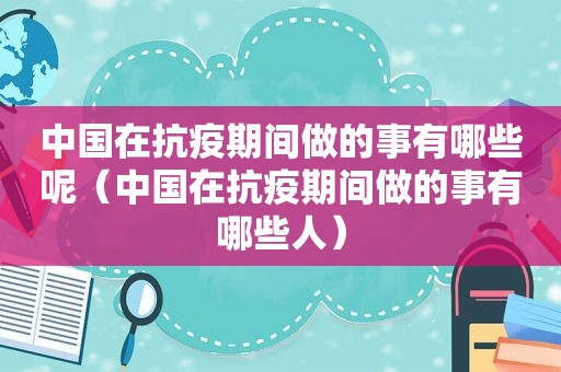 中国在抗疫期间做的事有哪些呢（中国在抗疫期间做的事有哪些人）