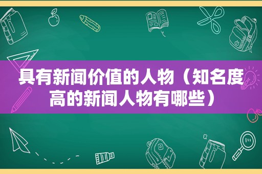 具有新闻价值的人物（知名度高的新闻人物有哪些）