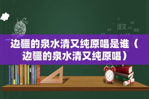 边疆的泉水清又纯原唱是谁（边疆的泉水清又纯原唱）