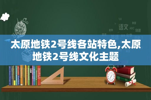 太原地铁2号线各站特色,太原地铁2号线文化主题