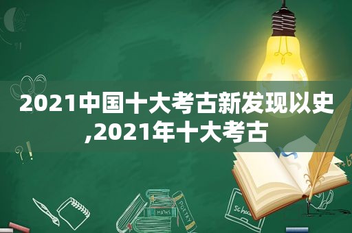 2021中国十大考古新发现以史,2021年十大考古