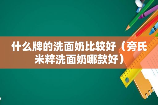 什么牌的洗面奶比较好（旁氏米粹洗面奶哪款好）