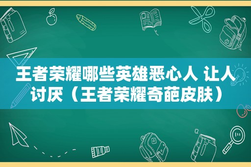 王者荣耀哪些英雄恶心人 让人讨厌（王者荣耀奇葩皮肤）