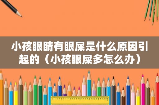 小孩眼睛有眼屎是什么原因引起的（小孩眼屎多怎么办）