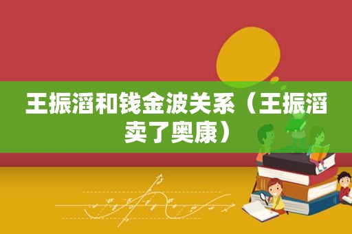 王振滔和钱金波关系（王振滔卖了奥康）