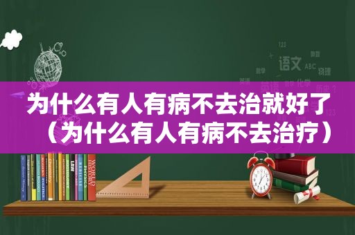 为什么有人有病不去治就好了（为什么有人有病不去治疗）