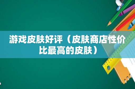 游戏皮肤好评（皮肤商店性价比最高的皮肤）