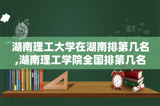 湖南理工大学在湖南排第几名,湖南理工学院全国排第几名