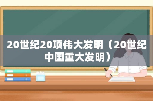 20世纪20项伟大发明（20世纪中国重大发明）