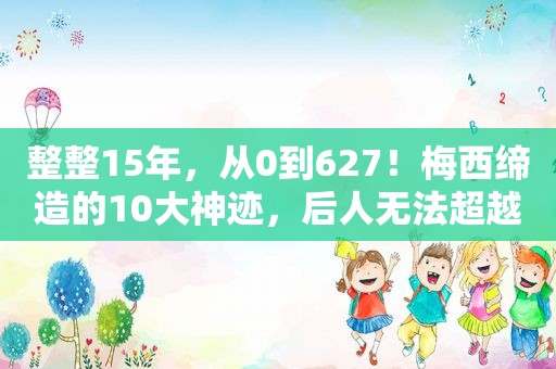 整整15年，从0到627！梅西缔造的10大神迹，后人无法超越