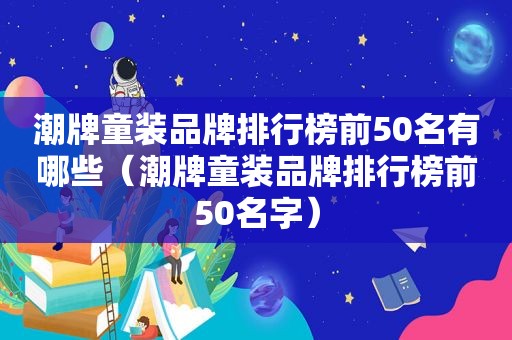 潮牌童装品牌排行榜前50名有哪些（潮牌童装品牌排行榜前50名字）