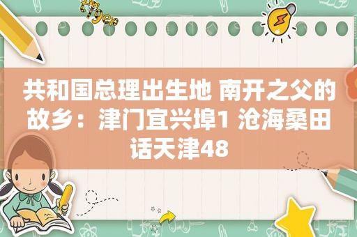 共和国总理出生地 南开之父的故乡：津门宜兴埠1 沧海桑田话天津48