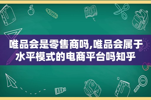 唯品会是零售商吗,唯品会属于水平模式的电商平台吗知乎