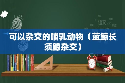 可以杂交的哺乳动物（蓝鲸长须鲸杂交）