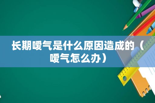 长期嗳气是什么原因造成的（嗳气怎么办）